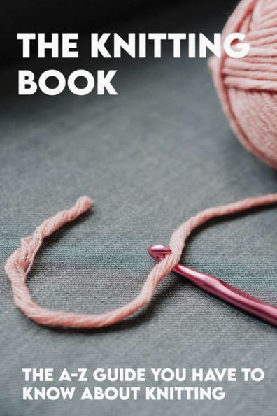 The Knitting Book: The A-Z Guide You Have To Know About Knitting: Crochet Books 2020