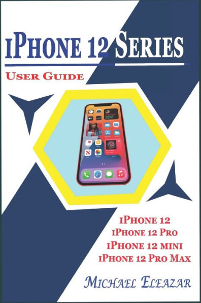 IPHONE 12 SERIES USER GUIDE: A Detailed Understanding of iOS 14 for Beginners and Seniors on Mastering iPhone 12, iPhone 12 Pro, iPhone 12 Mini, and iPhone 12 Pro Max
