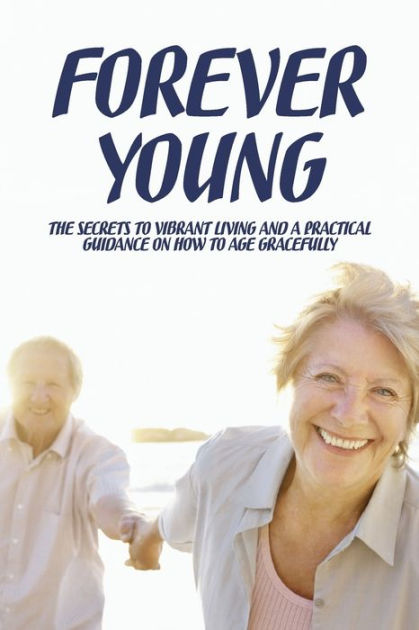 Forever Young: The Secrets To Vibrant Living And A Practical Guidance ...