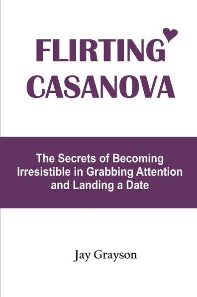 FLIRTING CASANOVA: The Secrets of Becoming Irresistible in Grabbing Attention and Landing a Date