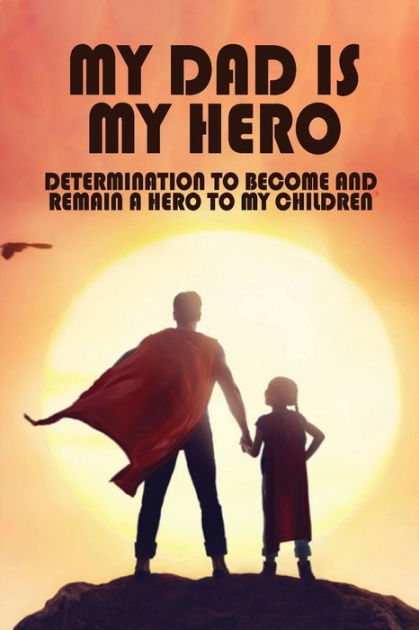 My Dad Is My Hero: Determination To Become And Remain A Hero To My ...