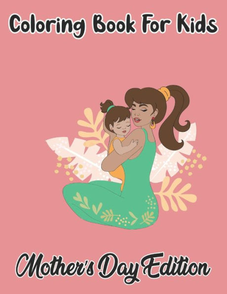 Coloring Book For Kids Mother's Day Edition: A Big Mother's Day Coloring Book with Great Variety of Mixed Mother's Day Designs