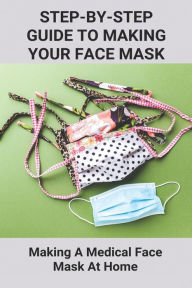 Title: Step-By-Step Guide To Making Your Own Face Mask: Making A Medical Face Mask At Home: Ttypes Of Medical Grade Masks, Author: Socorro Covarrubia