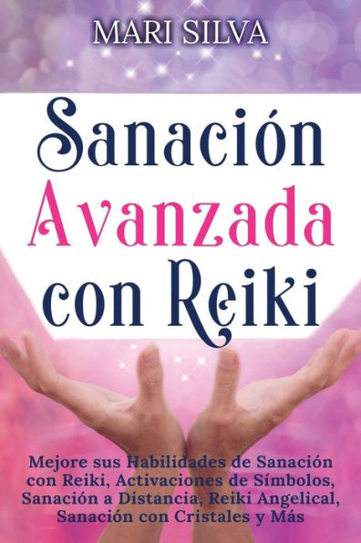 Sanación Avanzada con Reiki: Mejore sus Habilidades de Reiki, Activaciones Símbolos, a Distancia, Reiki Angelical, Cristales y Más