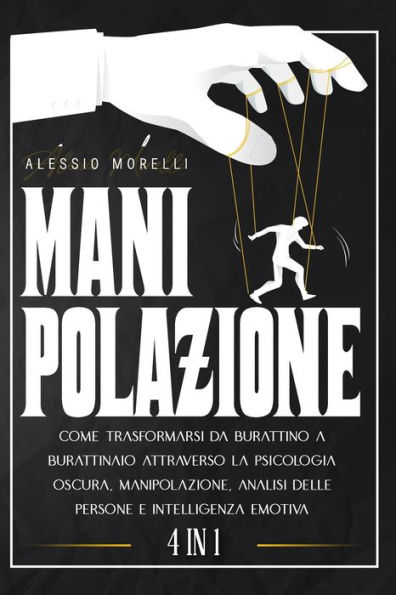 Manipolazione: 4 In 1 : Come Trasformarsi Da Burattino A Burattinaio Attraverso La Psicologia Oscura, Manipolazione, Analisi delle Persone e Intelligenza Emotiva.