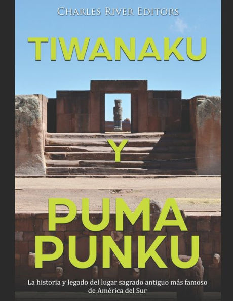Tiwanaku y Puma Punku: La historia y legado del lugar sagrado antiguo mï¿½s famoso de Amï¿½rica del Sur