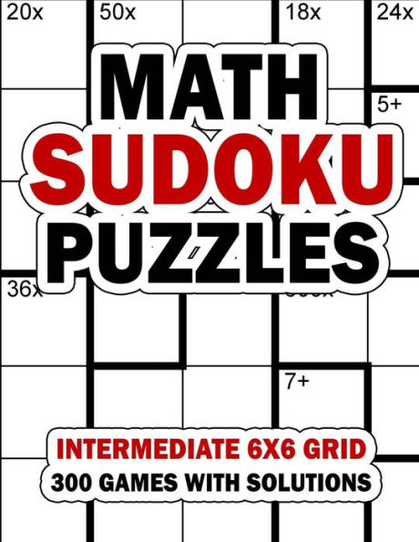 Math Sudoku Puzzles: Intermediate 6x6 Grid: 300 Games With Solution: Fun Arithmetic Logic Puzzle Games to Practice Your Addition, Subtraction, Multiplication and Division Skills