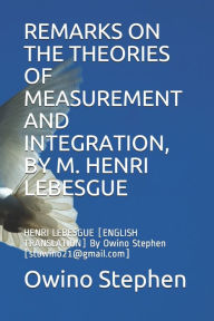Title: REMARKS ON THE THEORIES OF MEASUREMENT AND INTEGRATION, BY M. HENRI LEBESGUE: HENRI LEBESGUE [ENGLISH TRANSLATION] By Owino Stephen [stowino21@gmail.com], Author: Owino Stephen