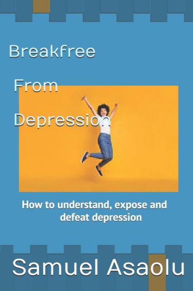 Break free from Depression: How to understand, expose and defeat depression