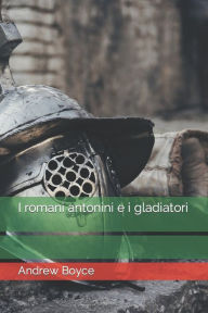 Title: I romani antonini e i gladiatori, Author: Andrew Boyce