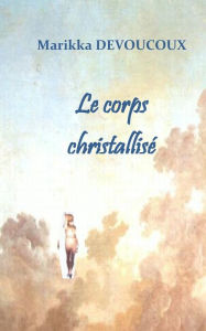 Title: Le corps christallisï¿½: Lorsque Dieu ï¿½crit dans la chair, Author: Marikka Devoucoux