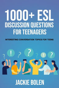 Title: 1000+ ESL Discussion Questions for Teenagers: Interesting Conversation Topics for Teens, Author: Jackie Bolen