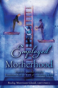 Title: Employed Motherhood: Healthily & Holistically Transition Back to Work After Having a Baby, Author: Rebecca Gleed