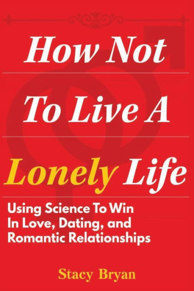 How To Not Live A Lonely Life: Using Science To Win In Love, Dating, and Romantic Relationships