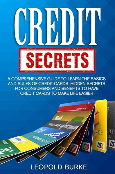 Credit Secrets: A Comprehensive Guide To Learn The Basics And Rules of Credit Cards, Hidden Secrets For Consumers And Benefits To Have Credit Cards To Make Life Easier