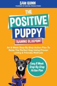 Title: The Positive Puppy Training Blueprint: An 8 Week Step-By-Step Action Plan To Raise The Perfect Dog Using Proven Loving & Friendly Methods, Author: Sam Quinn