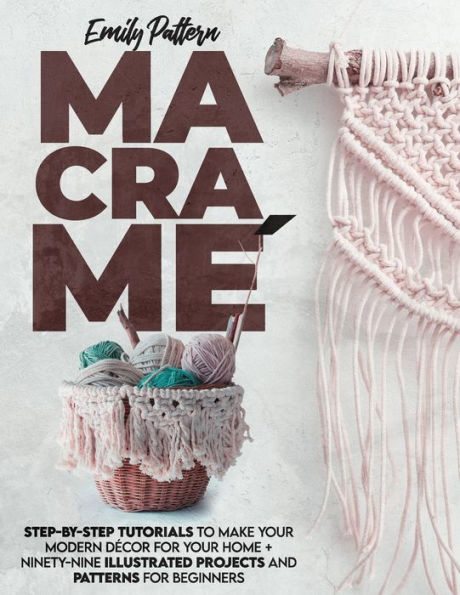 MacramÃ¯Â¿Â½: Step-By-Step Tutorials to Make Your Modern DÃ¯Â¿Â½cor for Your Home + 99 Illustrated Projects and Patterns for Beginners