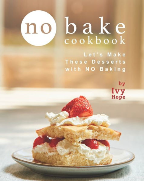No Bake Cookbook: Let's Make These Desserts with NO Baking