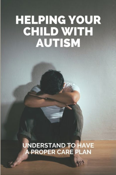 Helping Your Child With Autism: Understand To Have A Proper Care Plan: Treatment Plan For Autism Child