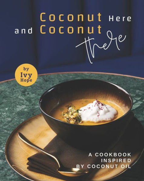 Coconut Here and Coconut There: A Cookbook Inspired by Coconut Oil