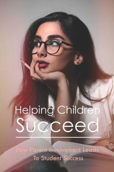 Helping Children Succeed: How Parent Involvement Leads To Student Success: How To Prepare Your Child For High School
