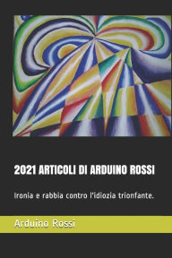 Title: 2021 ARTICOLI DI ARDUINO ROSSI: Ironia e rabbia contro l'idiozia trionfante., Author: Arduino Rossi