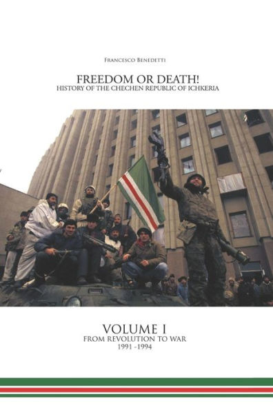 Freedom or Death! History of the Chechen Republic of Ichkeria: Volume I - From Revolution to War