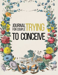 Title: Journal for Couple Trying to Conceive: Fertility Planner To Prepare your body and life for a little bundle of joy! Pre-Pregnancy Tracking Book, Author: Create Publication