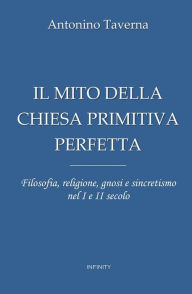 Title: Il mito della Chiesa primitiva perfetta: Filosofia, religione, gnosi e sincretismo nel I e II secolo, Author: Antonino Taverna