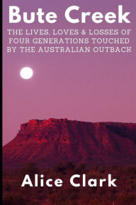 Title: Bute Creek: The lives, loves and losses of four generations touched by the Australian outback., Author: Alice Clark
