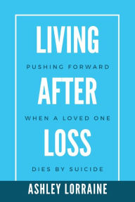 Title: Living After Loss: Pushing Forward when a Loved One Dies by Suicide, Author: Ashley Lorraine Nesbitt