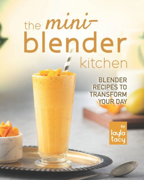 The Mini-Blender Kitchen: Blender Recipes to Transform Your Day