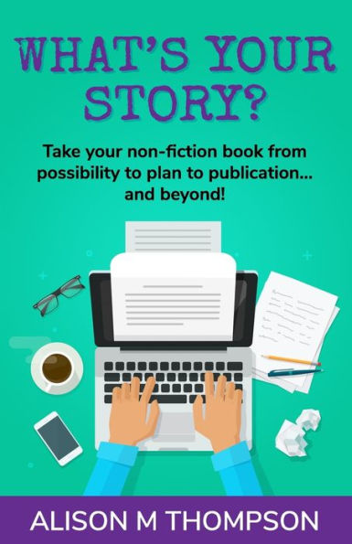 What's Your Story?: Take your non-fiction book from possibility to plan to publication... and beyond!