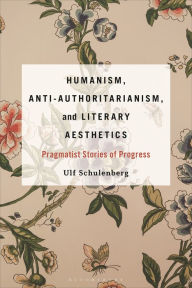 Title: Humanism, Anti-Authoritarianism, and Literary Aesthetics: Pragmatist Stories of Progress, Author: Ulf Schulenberg