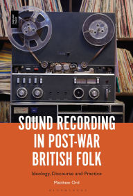 Title: Sound Recording in Post-War British Folk: Ideology, Discourse and Practice, Author: Matthew Ord