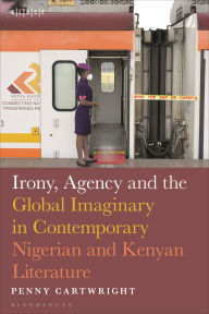 Title: Irony, Agency and the Global Imaginary in Contemporary Nigerian and Kenyan Literature, Author: Penny Cartwright