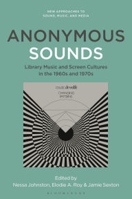 Title: Anonymous Sounds: Library Music and Screen Cultures in the 1960s and 1970s, Author: Nessa Johnston