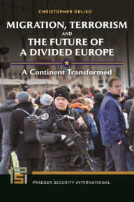 Title: Migration, Terrorism, and the Future of a Divided Europe: A Continent Transformed, Author: Christopher Deliso