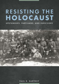 Title: Resisting the Holocaust: Upstanders, Partisans, and Survivors, Author: Paul R. Bartrop