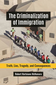 Title: The Criminalization of Immigration: Truth, Lies, Tragedy, and Consequences, Author: Robert Hartmann McNamara