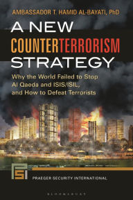 Title: A New Counterterrorism Strategy: Why the World Failed to Stop Al Qaeda and ISIS/ISIL, and How to Defeat Terrorists, Author: T. Hamid Al-Bayati