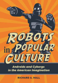 Title: Robots in Popular Culture: Androids and Cyborgs in the American Imagination, Author: Richard A. Hall
