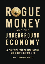 Title: Rogue Money and the Underground Economy: An Encyclopedia of Alternative and Cryptocurrencies, Author: John C. Edmunds