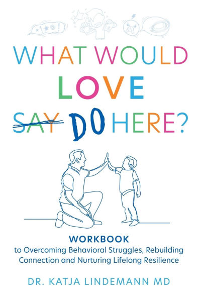 What Would Love Say Do Here?: Workbook to Overcoming Behavioral Struggles, Rebuilding Connection and Nurturing Lifelong Resilience