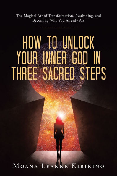 How to Unlock Your Inner God Three Sacred Steps: The Magical Art of Transformation, Awakening, and Becoming Who You Already Are