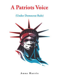 Title: A Patriots Voice: Under Democrat Rule, Author: Anna Harris