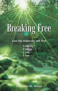 Title: Breaking Free: Lose the Illusionary Self, Find Serenity, Energy, Love, Flow, Author: Christian M. Wiese