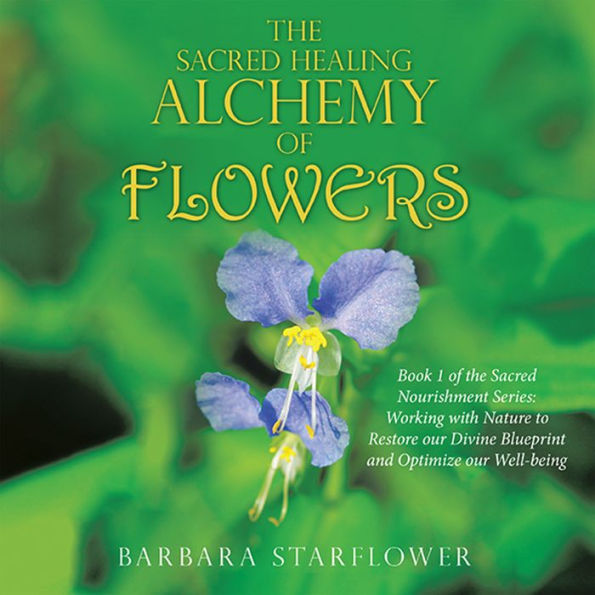The Sacred Healing Alchemy of Flowers: Book 1 of the Sacred Nourishment Series: Working with Nature to Restore Our Divine Blueprint and Optimize Our Well-Being