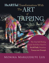 Title: Heartful Transformations with the Art of Tapping: The Only Self-Healing Guide You'll Ever Need to Heartfully Transform Trauma into Triumph, Author: Monika Marguerite Lux