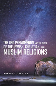 Title: The Ufo Phenomenon and the Birth of the Jewish, Christian, and Muslim Religions, Author: Robert Iturralde